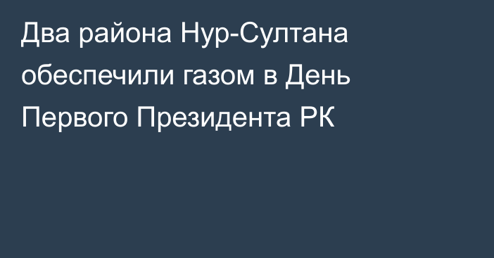 Два района Нур-Султана обеспечили газом в День Первого Президента РК