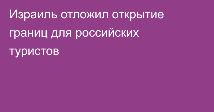 Израиль отложил открытие границ для российских туристов