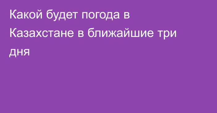 Какой будет погода в Казахстане в ближайшие три дня