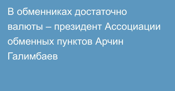 В обменниках достаточно валюты – президент Ассоциации обменных пунктов Арчин Галимбаев