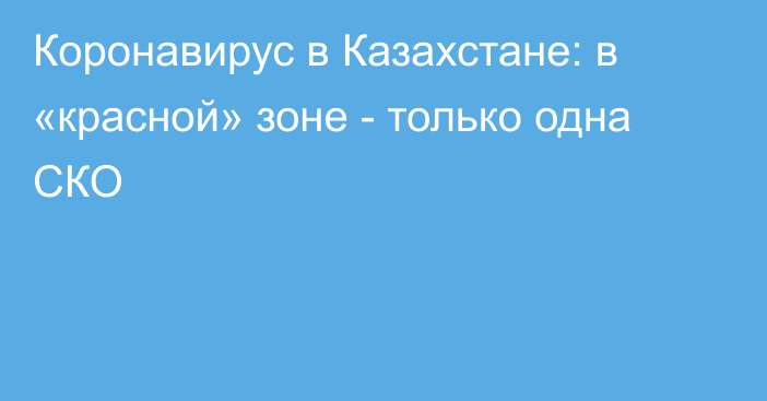 Коронавирус в Казахстане: в «красной» зоне - только одна СКО