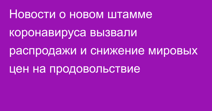 Новости о новом штамме коронавируса вызвали распродажи и снижение мировых цен на продовольствие