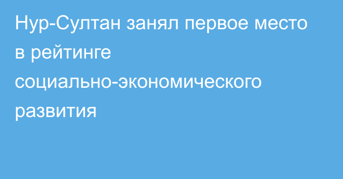 Нур-Султан занял первое место в рейтинге социально-экономического развития