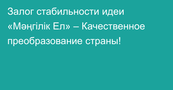 Залог стабильности идеи «Мәңгілік Ел» – Качественное преобразование страны!