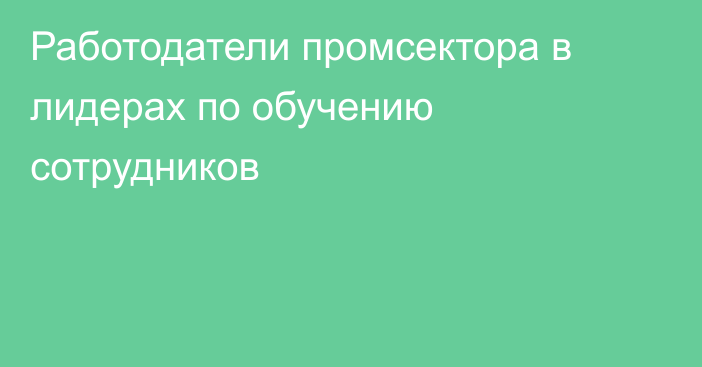 Работодатели промсектора в лидерах по обучению сотрудников