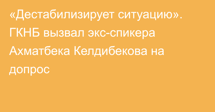 «Дестабилизирует ситуацию». ГКНБ вызвал экс-спикера Ахматбека Келдибекова на допрос