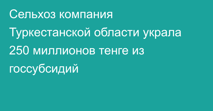 Сельхоз компания Туркестанской области украла 250 миллионов тенге из госсубсидий