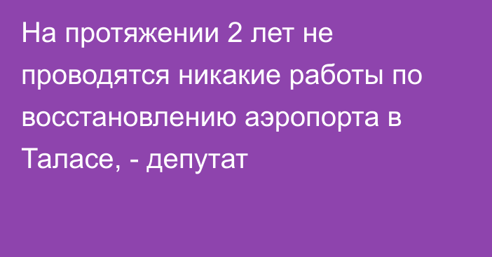 На протяжении 2 лет не проводятся никакие работы по восстановлению аэропорта в Таласе, - депутат