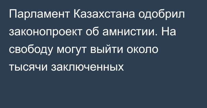 Парламент Казахстана одобрил законопроект об амнистии. На свободу могут выйти около тысячи заключенных