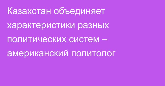 Казахстан объединяет характеристики разных политических систем – американский политолог