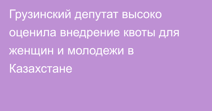 Грузинский депутат высоко оценила внедрение квоты для женщин и молодежи в Казахстане