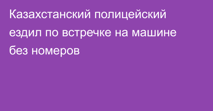 Казахстанский полицейский ездил по встречке на машине без номеров