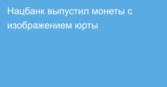 Нацбанк выпустил монеты с изображением юрты