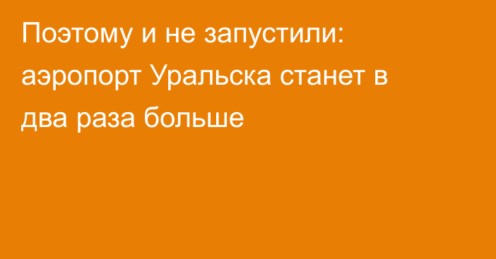 Поэтому и не запустили: аэропорт Уральска станет в два раза больше