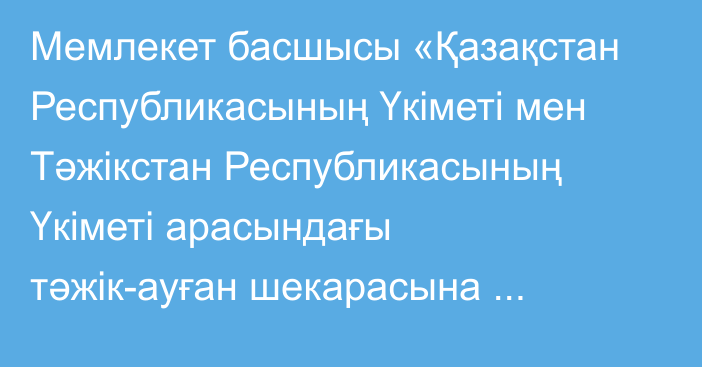 Мемлекет басшысы «Қазақстан Республикасының Үкіметі мен Тәжікстан Республикасының Үкіметі арасындағы тәжік-ауған шекарасына іргелес аудандарда қауіпсіздікті қамтамасыз етуде әскери-техникалық жәрдем көрсету туралы келісімді ратификациялау туралы» Қазақстан Республикасының Заңына қол қойды