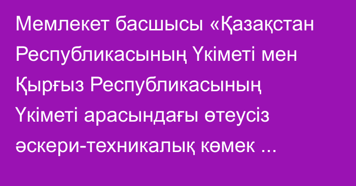 Мемлекет басшысы «Қазақстан Республикасының Үкіметі мен Қырғыз Республикасының Үкіметі арасындағы өтеусіз әскери-техникалық көмек көрсету туралы келісімді ратификациялау туралы» Қазақстан Республикасының Заңына қол қойды