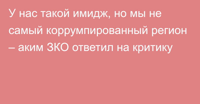 У нас такой имидж, но мы не самый коррумпированный регион – аким ЗКО ответил на критику