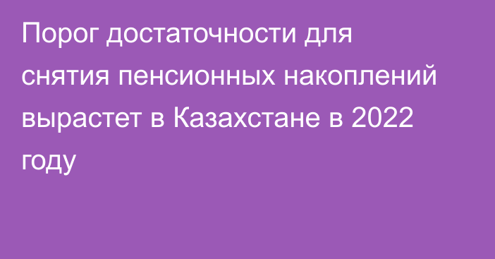 Порог достаточности для снятия пенсионных накоплений вырастет в Казахстане в 2022 году