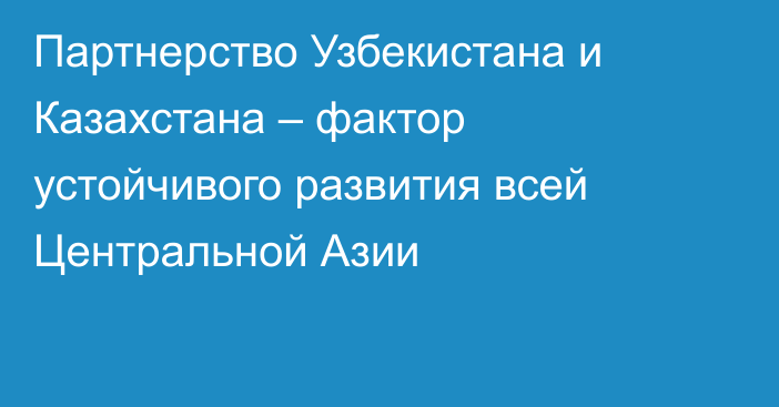 Партнерство Узбекистана и Казахстана – фактор устойчивого развития всей Центральной Азии