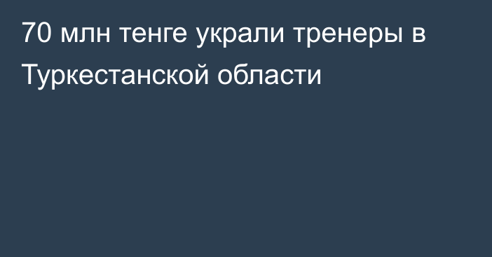 70 млн тенге украли тренеры в Туркестанской области