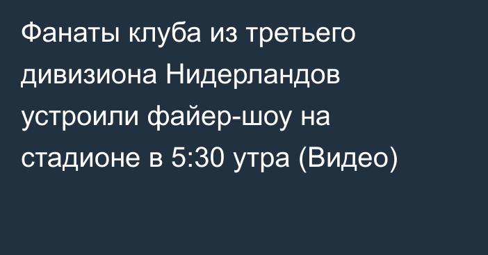 Фанаты клуба из третьего дивизиона Нидерландов устроили файер-шоу на стадионе в 5:30 утра (Видео)