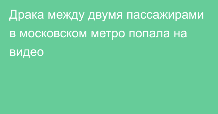 Драка между двумя пассажирами в московском метро попала на видео