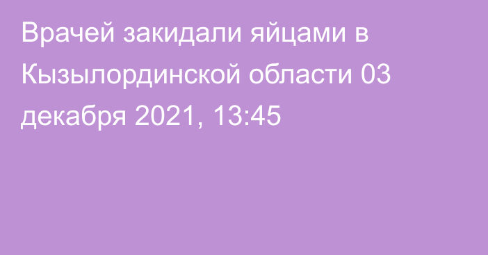 Врачей закидали яйцами в Кызылординской области
                03 декабря 2021, 13:45