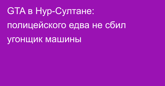 GTA в Нур-Султане: полицейского едва не сбил угонщик машины