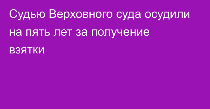 Судью Верховного суда осудили на пять лет за получение взятки