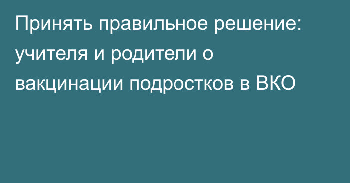 Принять правильное решение: учителя и родители о вакцинации подростков в ВКО