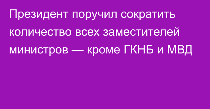 Президент поручил сократить количество всех заместителей министров — кроме ГКНБ и МВД