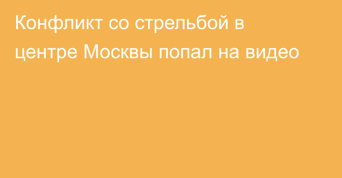 Конфликт со стрельбой в центре Москвы попал на видео