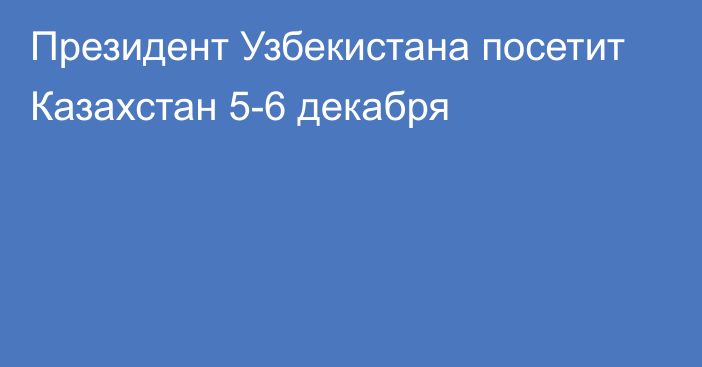 Президент Узбекистана посетит Казахстан 5-6 декабря