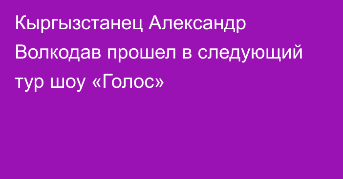 Кыргызстанец Александр Волкодав прошел в следующий тур шоу «Голос»