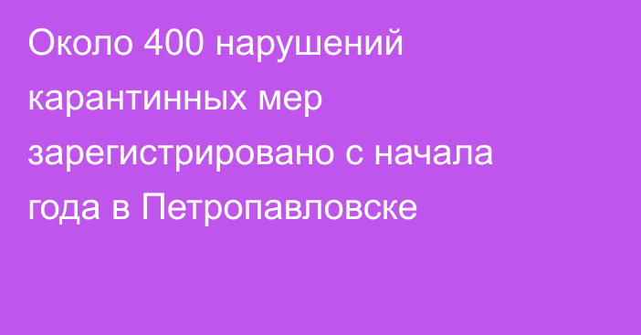 Около 400 нарушений карантинных мер зарегистрировано с начала года в Петропавловске