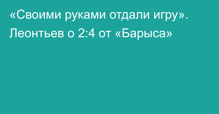 «Своими руками отдали игру». Леонтьев о 2:4 от «Барыса»