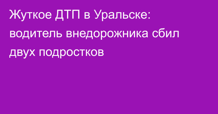 Жуткое ДТП в Уральске: водитель внедорожника сбил двух подростков