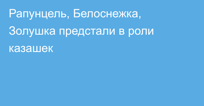 Рапунцель, Белоснежка, Золушка предстали в роли казашек