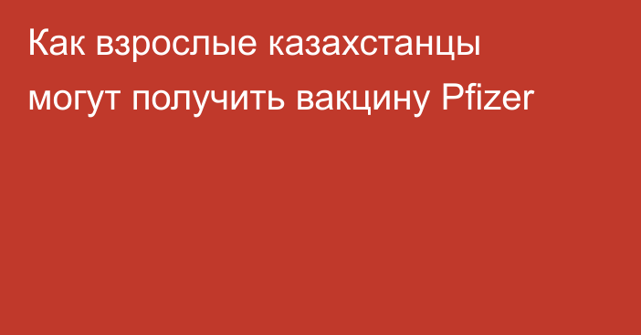 Как взрослые казахстанцы могут получить вакцину Pfizer