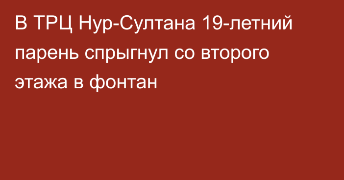 В ТРЦ Нур-Султана 19-летний парень спрыгнул со второго этажа в фонтан