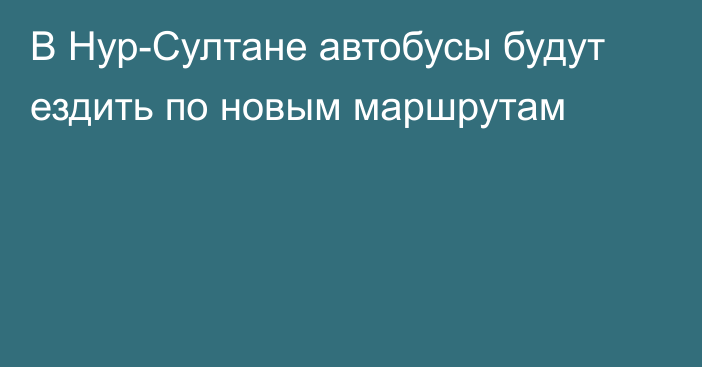 В Нур-Султане автобусы будут ездить по новым маршрутам