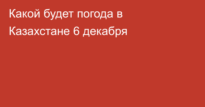 Какой будет погода в Казахстане 6 декабря