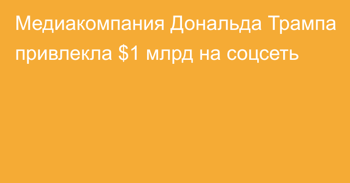 Медиакомпания Дональда Трампа привлекла $1 млрд на соцсеть