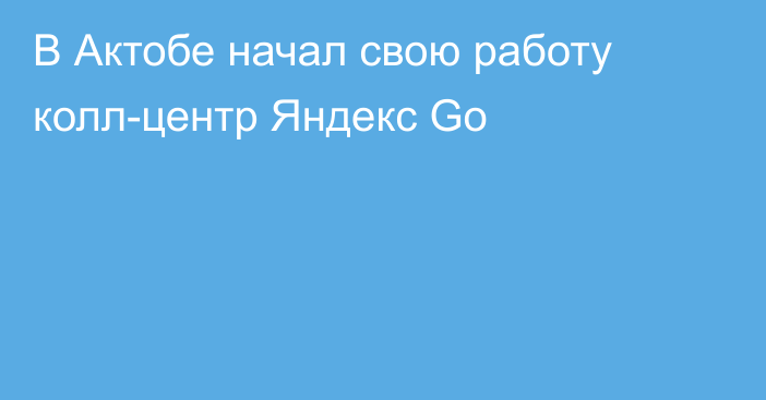 В Актобе начал свою работу колл-центр Яндекс Go