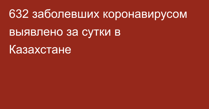 632 заболевших коронавирусом выявлено за сутки в Казахстане