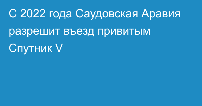 С 2022 года Саудовская Аравия разрешит въезд привитым Спутник V