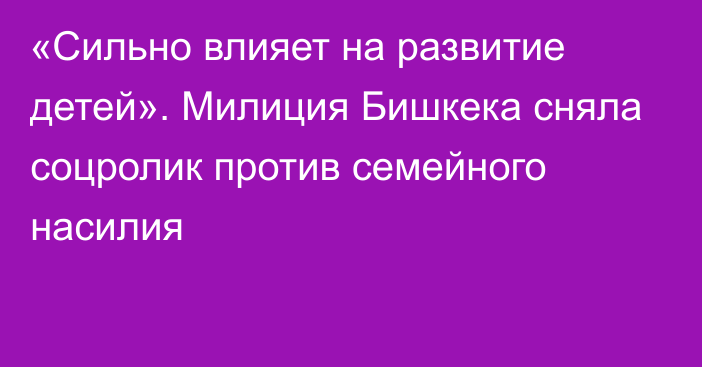 «Сильно влияет на развитие детей». Милиция Бишкека сняла соцролик против семейного насилия