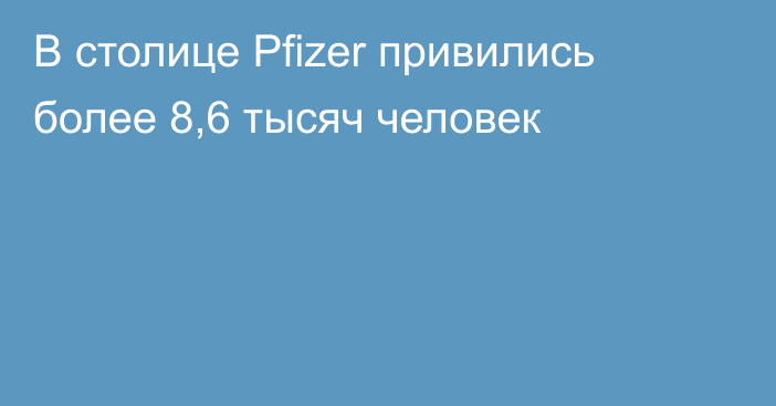 В столице Pfizer привились более 8,6 тысяч человек