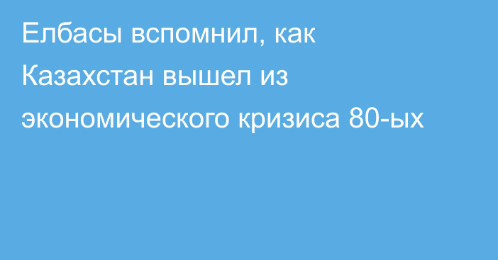 Елбасы вспомнил, как Казахстан вышел из экономического кризиса 80-ых