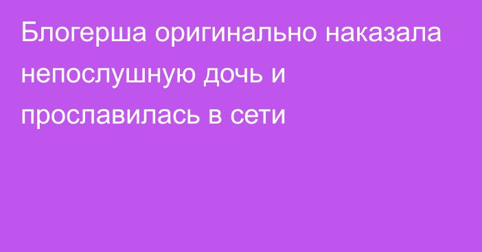 Блогерша оригинально наказала непослушную дочь и прославилась в сети